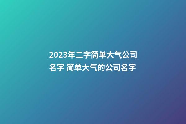 2023年二字简单大气公司名字 简单大气的公司名字